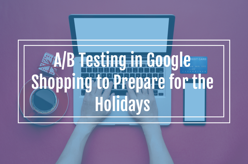 A/B Testing in Google Shopping to Prepare for the Q4 Holiday Season ...