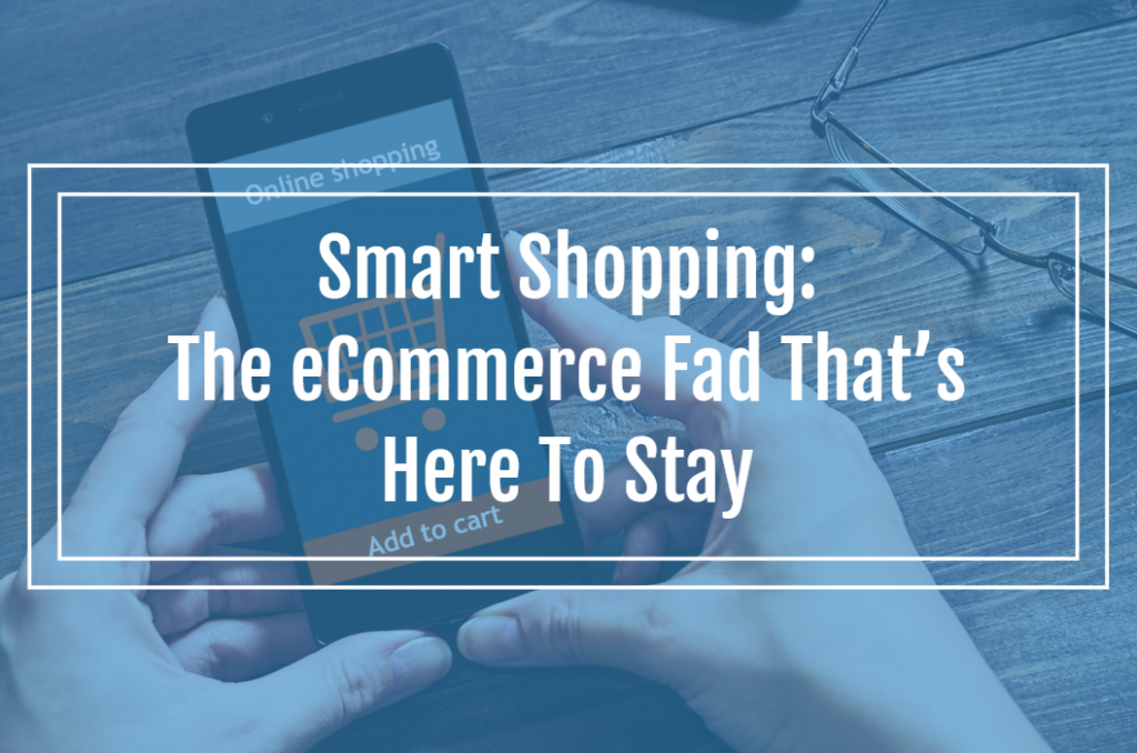 Smart Shopping: The eCommerce Fad That’s Here To Stay