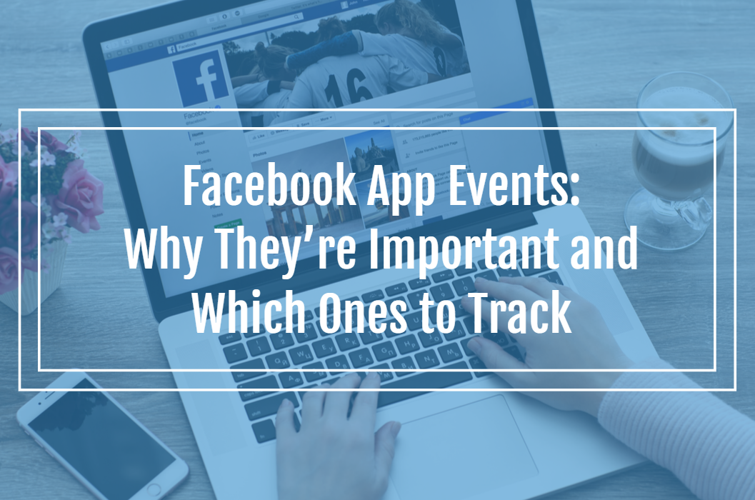 Facebook App Events Why They’re Important and Which Ones to Track