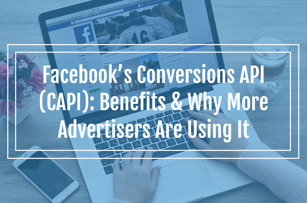 Facebook’s Conversions API (CAPI) Benefits & Why More Advertisers Are